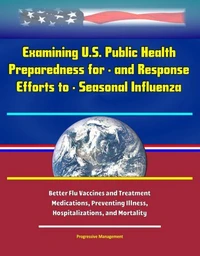 Examining U.S. Public Health Preparedness for - and Response Efforts to - Seasonal Influenza - Better Flu Vaccines and Treatment Medications, Preventing Illness, Hospitalizations, and Mortality