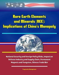 Rare Earth Elements and Minerals (REE): Implications of China's Monopoly, National Security and Foreign Policy Risks, Impact on Defense Industry and Supply Chain, Permanent Magnets and Tungsten, Chine