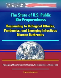 The State of U.S. Public Health Bio-Preparedness: Responding to Biological Attacks, Pandemics, and Emerging Infectious Disease Outbreaks - Managing Threats from Influenza, Coronaviruses, Ebola, Zika