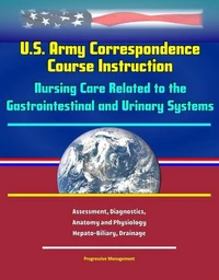 U.S. Army Correspondence Course Instruction - Nursing Care Related to the Gastrointestinal and Urinary Systems - Assessment, Diagnostics, Anatomy and Physiology, Hepato-Biliary, Drainage