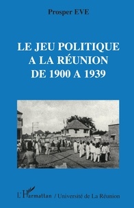 Prosper Eve - Le jeu politique à la Réunion de 1900 à 1939.
