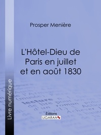 Prosper Ménière et  Ligaran - L'Hôtel-Dieu de Paris en juillet et en août 1830 - Histoire de ce qui s'est passé dans cet hopital pendant et après les trois grandes journées, suivie de détails sur le nombre, la gravité des blessures et les circonstances qui les ont rendues fatales.