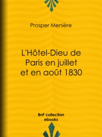 Prosper Ménière - L'Hôtel-Dieu de Paris en juillet et en août 1830 - Histoire de ce qui s'est passé dans cet hôpital pendant et après les trois grandes journées, suivie de détails sur le nombre, la gravité des blessures et les circonstances qui les ont rendues fatales.