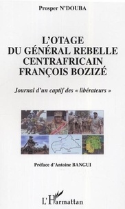 Prosper N'Douba - L'otage du general rebelle centrafricain francois bozize - Journal d'un captif des "libérateurs".