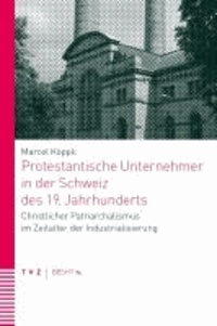 Protestantische Unternehmer in der Schweiz des 19. Jahrhunderts - Christlicher Patriarchalismus im Zeitalter der Industrialisierung.