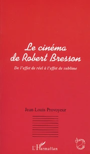 Le Cinema De Robert Bresson. De L'Effet De Reel A L'Effet De Sublime