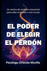 El Poder de Elegir el Perdón: Un camino de sanación emocional para soltar el pasado y vivir en paz