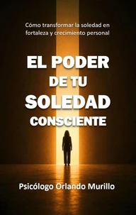 El poder de tu soledad consciente: Cómo transformar la soledad en fortaleza y crecimiento personal