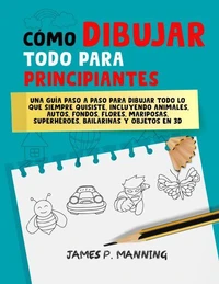 Cómo Dibujar Todo para Principiantes: Una guía paso a paso para dibujar todo lo que siempre quisiste