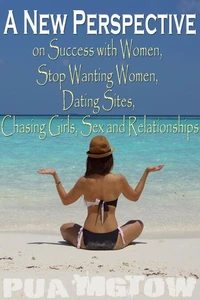 A New Perspective on Success with Women,  Stop Wanting Women,  Dating Sites, Chasing Girls, Sex and Relationships