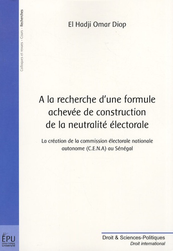 El Hadji Omar Diop - A la recherche d'une formule achevée de construction de la neutralité électorale - La création de la commission électorale nationale autonome (CENA) au Sénégal.