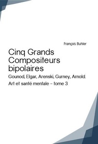François Buhler - Art et santé mentale - Tome 3, Cinq grands compositeurs bipolaires (Gounod, Elgar, Arenski, Gurney, Arnold).