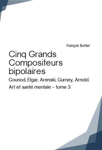 François Buhler - Art et santé mentale - Tome 3, Cinq grands compositeurs bipolaires (Gounod, Elgar, Arenski, Gurney, Arnold).