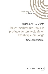 Ruthin Bayélé-Goma - Bases préliminaires pour la pratique de l’archéologie en République du Congo - "Les Fondamentaux".