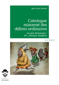 Jean-Louis Grenier - Catalogue raisonné des délires ordinaires - Les gros mensonges : art , musique, religions.