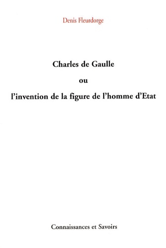 Denis Fleurdorge - Charles de Gaulle ou l'invention de la figure de l'homme d'Etat.