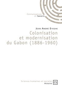 Jean André Eyeghe - Colonisation et modernisation du Gabon (1886-1960).