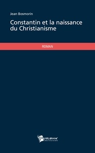Jean Bosmorin - Constantin et la naissance du christianisme.