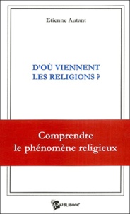 Etienne Autant - D'où viennent les religions ? - Comprendre le phénomène religieux.