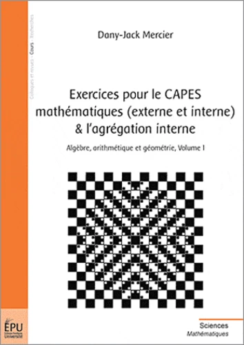 Livre : Exercices pour le CAPES mathématiques (externe et interne) & l'agrégation interne . volume 1 . Algèbre, arithmétique et géométrie, de Dany-Jack Mercier