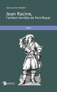 Jean Van Der Hoeden - Jean Racine, l'enfant terrible de Port-Royal.