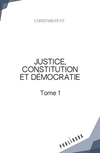 Christian Petit - Justice, constitution et démocratie - Tome 1.