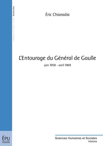 Eric Chiaradia - L'entourage du Géneral de Gaulle - Juin 1958 - avril 1969.