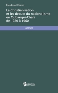 Dieudonné Kpamo - La christianisation et les débuts du nationalisme en Oubangui-Chari de 1920 à 1960.