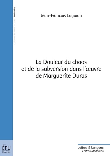 Jean-François Laguian - La Douleur du chaos et de la subversion dans l'oeuvre de Marguerite Duras.