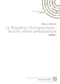 Arnaud Choplin - La Palpation thérapeutique : lecture ethno-pédagogique - Volume 1.