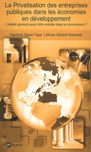 Hachimi Sanni Yaya et Alcius Gérard Kennedy - La Privatisation des entreprises publiques dans les économies en développement - L'intérêt général peut-il être soluble dans la concurrence ?.
