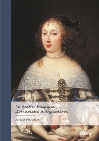 Arnault Pfersdorff - Le destin tragique d'Henriette d'Angleterre.