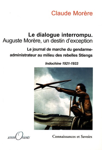 Claude Morère - Le dialogue interrompu Auguste Morère, un destin d'exception - Le journal de marche du gendarme-administrateur au milieu des rebelles Stieng, Indochine 1921-1933.
