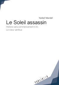 Yankel Mandel - Le Soleil assassin - Histoire sans commencement ni fin. Le coeur vaniteux.