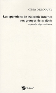 Olivier Delcourt - Les opérations de trésorerie internes aux groupes de sociétés - Aspects juridiques et fiscaux.