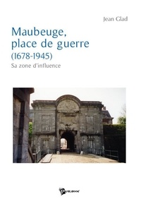 Jean Glad - Maubeuge, place de guerre (1678-1945) - Sa zone d'influence.