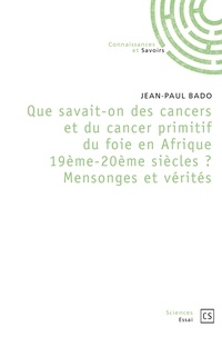 Jean-Paul Bado - Que savait-on des cancers en Afrique 19ème et 20ème siècles - Mensonges et Vérités.