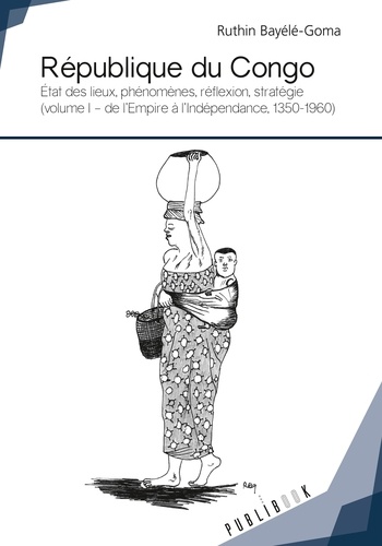 Ruthin Bayélé-Goma - République du Congo - Etat des lieux, phénomènes, réflexion, stratégie - Volume 1, De l'Empire à l'Indépendance, 1350-1960).