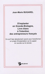 Jean-Marie Bugarel - S'implanter en Grande-Bretagne - Livre blanc à l'intention des entrepreneurs français.