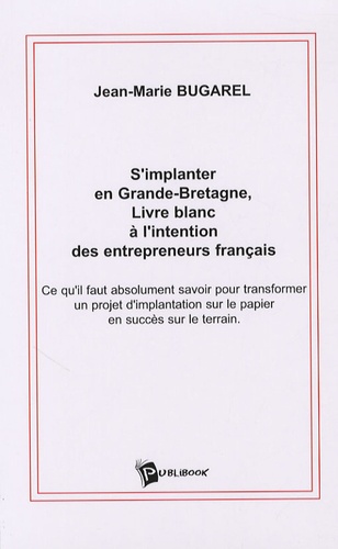Jean-Marie Bugarel - S'implanter en Grande-Bretagne - Livre blanc à l'intention des entrepreneurs français.