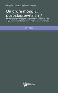 Pélagie Chantal Belomo Essono - Un ordre mondial post-clausewitzien ? - Entre gouvernance par la guerre et utopie d'une "gouvernance démocratique mondialisée".