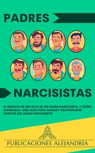 Padres Narcisistas: El Desafío de Ser Hijo o Hija de un Padre Narcisista, y Cómo Superarlo. Una Guía para Sanar y Recuperarse Después del Abuso Encubierto