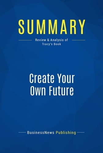 Publishing Businessnews - Summary: Create Your Own Future - Review and Analysis of Tracy's Book.