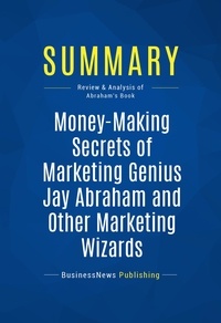 Publishing Businessnews - Summary: Money-Making Secrets of Marketing Genius Jay Abraham and Other Marketing Wizards - Review and Analysis of Abraham's Book.