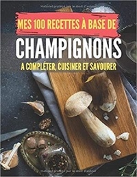 Publishing Independent - Mes 100 recettes à base de champignons - A compléter, cuisiner et savourer.