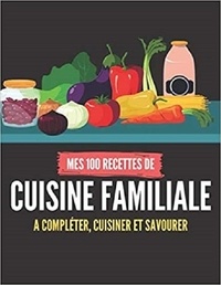 Publishing Independent - MES 100 RECETTES de CUISINE FAMILIALE - A compléter, cuisiner et savourer.