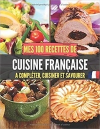 Publishing Independent - Mes 100 recettes de Cuisine Française - A compléter, cuisiner et savourer.