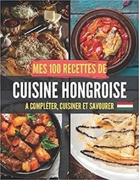 Publishing Independent - Mes 100 recettes de Cuisine Hongroise - A compléter, cuisiner et savourer.