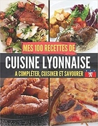 Publishing Independent - Mes 100 recettes de Cuisine Lyonnaise - A compléter, cuisiner et savourer.
