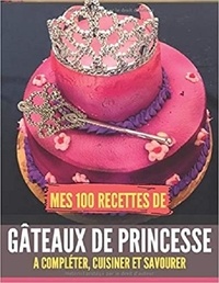 Publishing Independent - Mes 100 recettes de Gateaux de Princesse - A compléter, cuisiner et savourer.